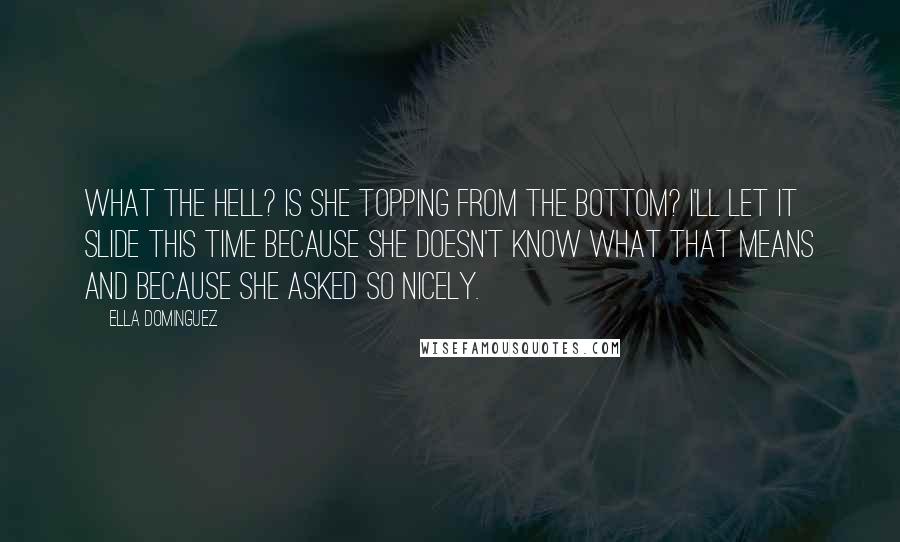 Ella Dominguez quotes: What the hell? Is she topping from the bottom? I'll let it slide this time because she doesn't know what that means and because she asked so nicely.