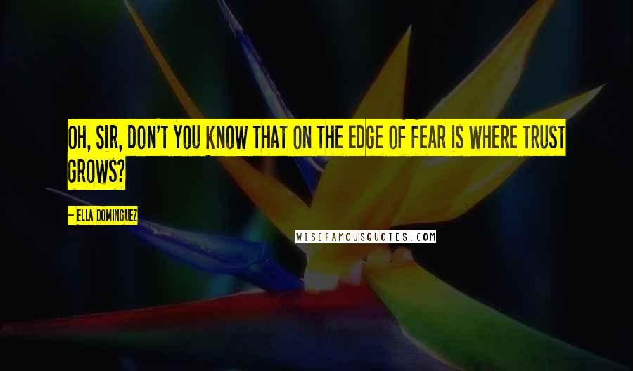 Ella Dominguez quotes: Oh, Sir, don't you know that on the edge of fear is where trust grows?