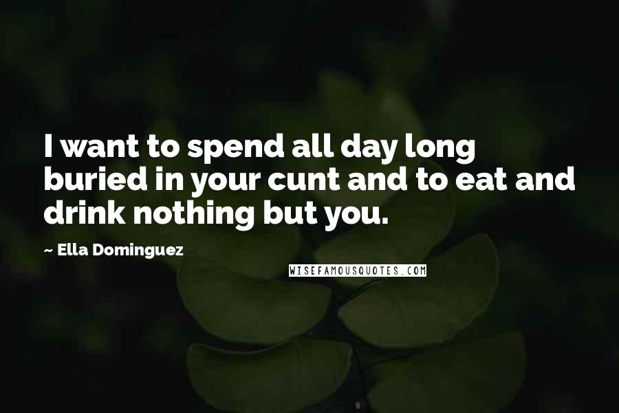 Ella Dominguez quotes: I want to spend all day long buried in your cunt and to eat and drink nothing but you.
