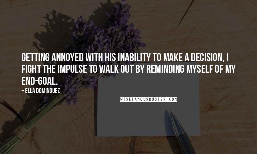 Ella Dominguez quotes: Getting annoyed with his inability to make a decision, I fight the impulse to walk out by reminding myself of my end-goal. Ella Dominguez quotes: Getting annoyed with his inability to make a decision, I fight the impulse to walk out by reminding myself of my end-goal.