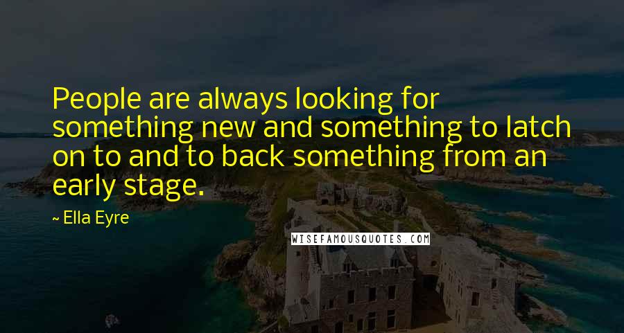 Ella Eyre quotes: People are always looking for something new and something to latch on to and to back something from an early stage.