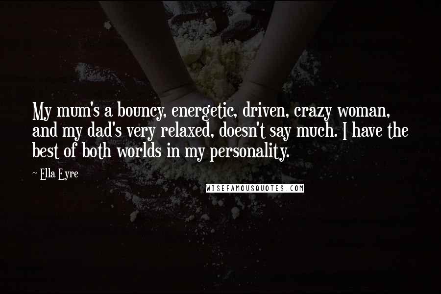 Ella Eyre quotes: My mum's a bouncy, energetic, driven, crazy woman, and my dad's very relaxed, doesn't say much. I have the best of both worlds in my personality.