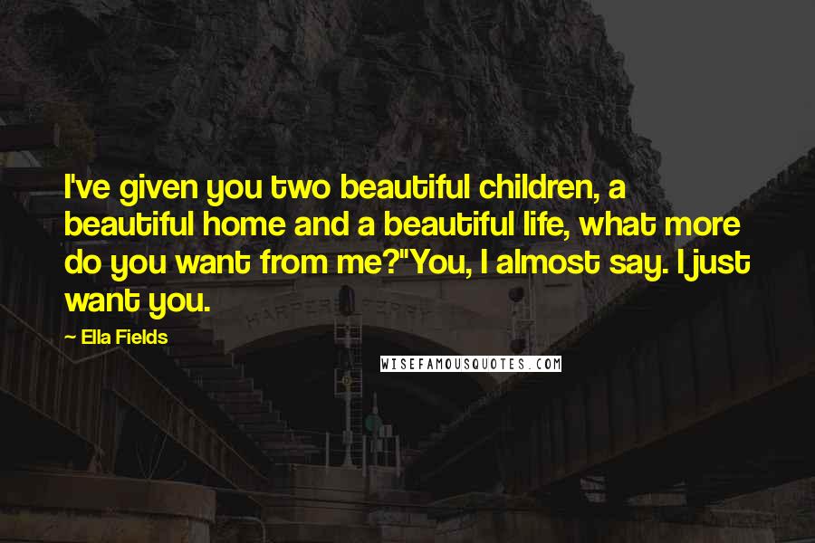 Ella Fields quotes: I've given you two beautiful children, a beautiful home and a beautiful life, what more do you want from me?"You, I almost say. I just want you.