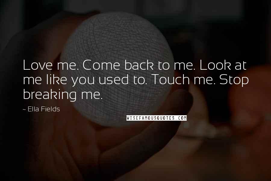 Ella Fields quotes: Love me. Come back to me. Look at me like you used to. Touch me. Stop breaking me.