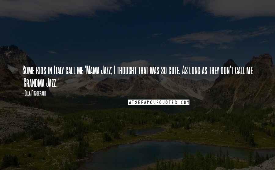 Ella Fitzgerald quotes: Some kids in Italy call me 'Mama Jazz; I thought that was so cute. As long as they don't call me 'Grandma Jazz.'