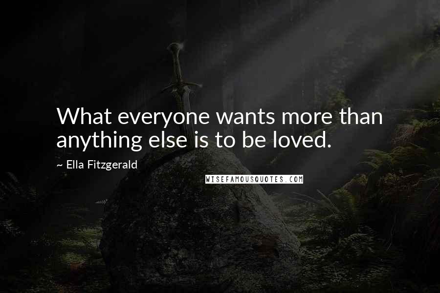 Ella Fitzgerald quotes: What everyone wants more than anything else is to be loved.