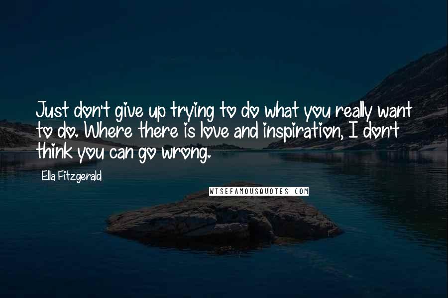 Ella Fitzgerald quotes: Just don't give up trying to do what you really want to do. Where there is love and inspiration, I don't think you can go wrong. Ella Fitzgerald quotes: Just don't give up trying to do what you really want to do. Where there is love and inspiration, I don't think you can go wrong.