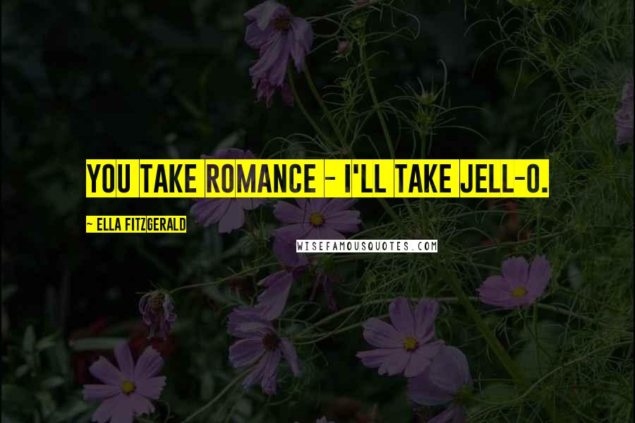 Ella Fitzgerald quotes: You take romance - I'll take Jell-O.