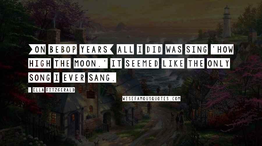 Ella Fitzgerald quotes: [On bebop years] All I did was sing 'How High the Moon.' It seemed like the only song I ever sang.