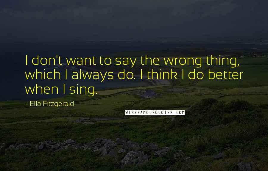 Ella Fitzgerald quotes: I don't want to say the wrong thing, which I always do. I think I do better when I sing.