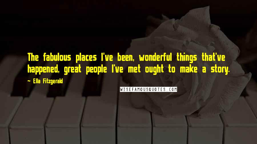 Ella Fitzgerald quotes: The fabulous places I've been, wonderful things that've happened, great people I've met ought to make a story. Ella Fitzgerald quotes: The fabulous places I've been, wonderful things that've happened, great people I've met ought to make a story.