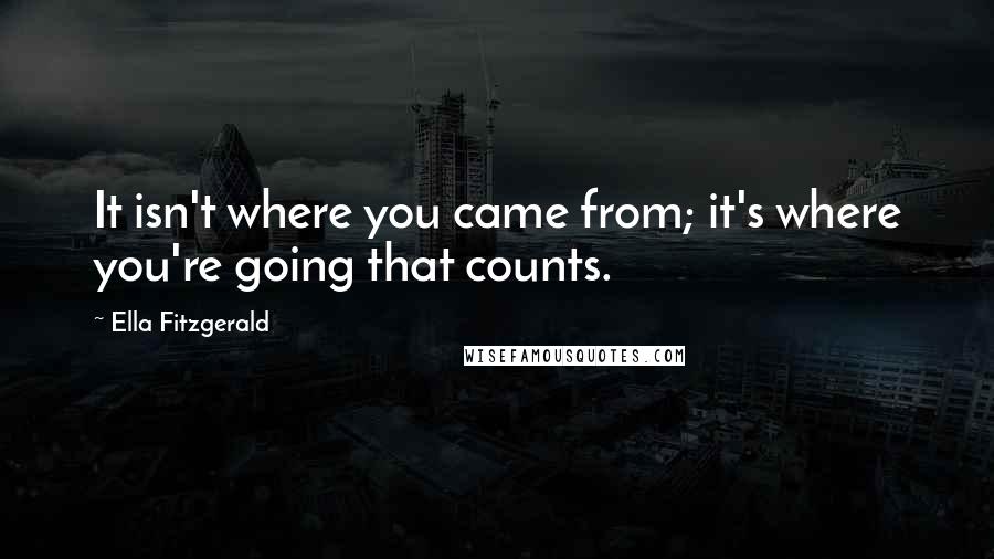 Ella Fitzgerald quotes: It isn't where you came from; it's where you're going that counts.