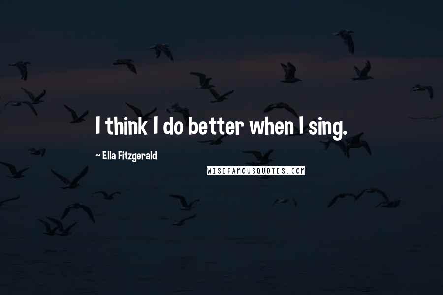 Ella Fitzgerald quotes: I think I do better when I sing.