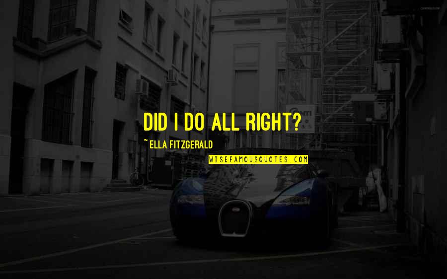 Ella Fitzgerald Quotes By Ella Fitzgerald: Did I do all right? Ella Fitzgerald Quotes By Ella Fitzgerald: Did I do all right?