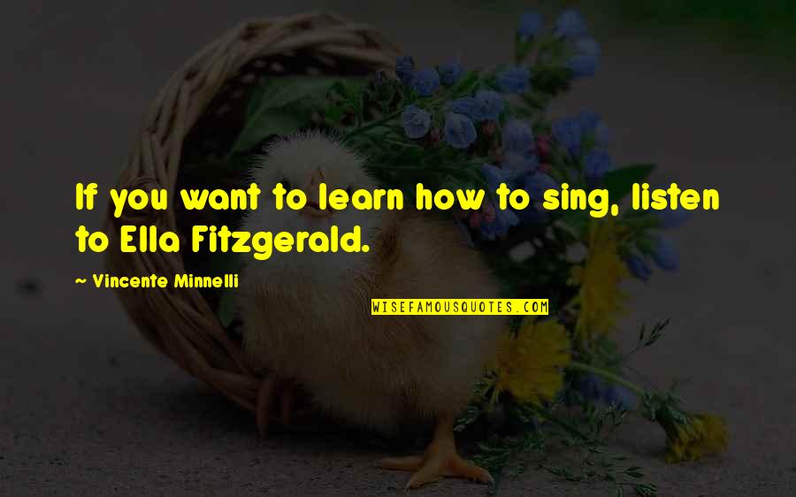 Ella Fitzgerald Quotes By Vincente Minnelli: If you want to learn how to sing,