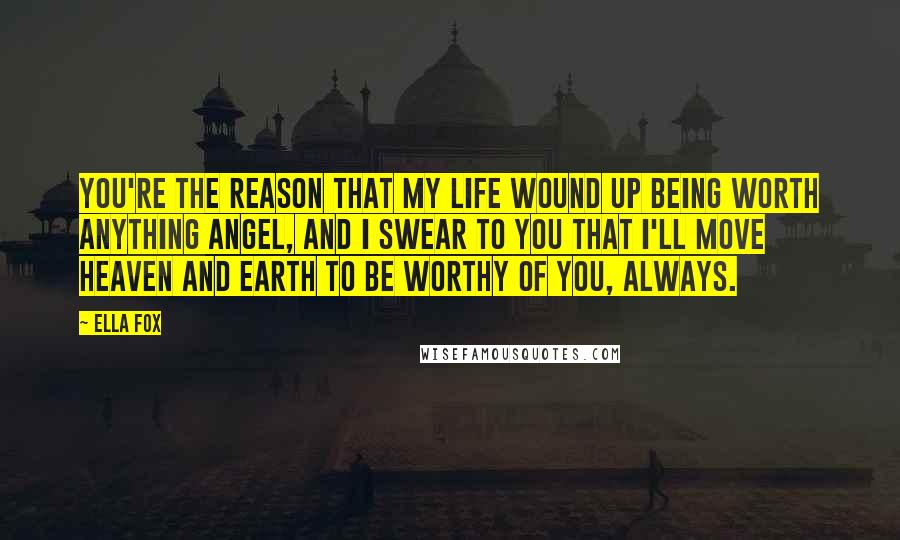 Ella Fox quotes: You're the reason that my life wound up being worth anything angel, and I swear to you that I'll move Heaven and Earth to be worthy of you, always.