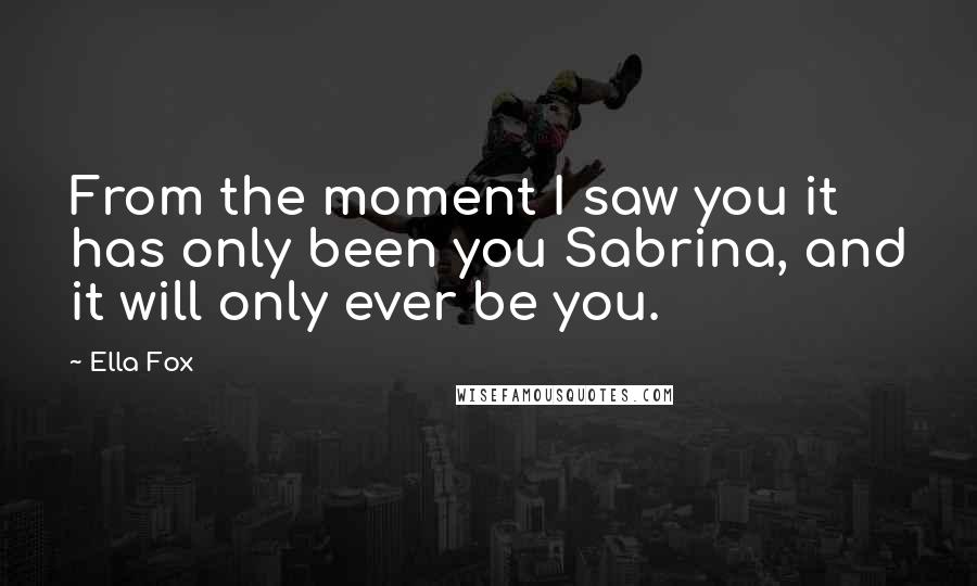 Ella Fox quotes: From the moment I saw you it has only been you Sabrina, and it will only ever be you.