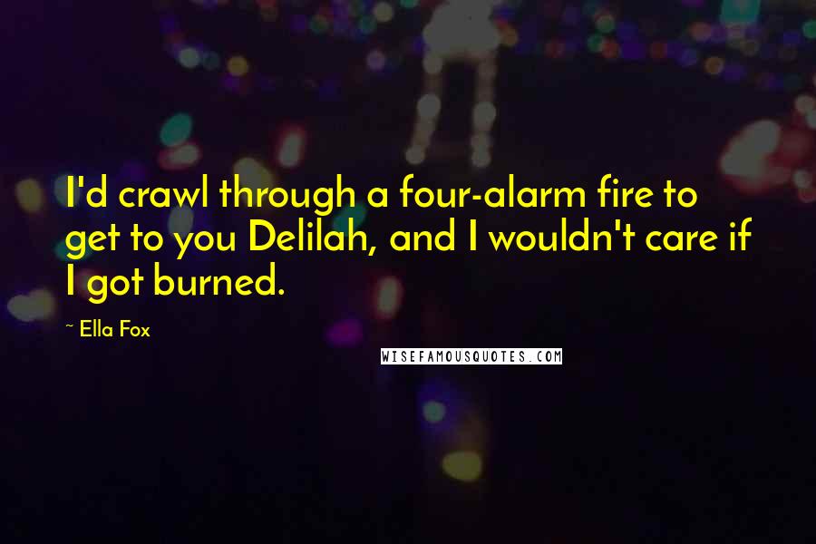 Ella Fox quotes: I'd crawl through a four-alarm fire to get to you Delilah, and I wouldn't care if I got burned.