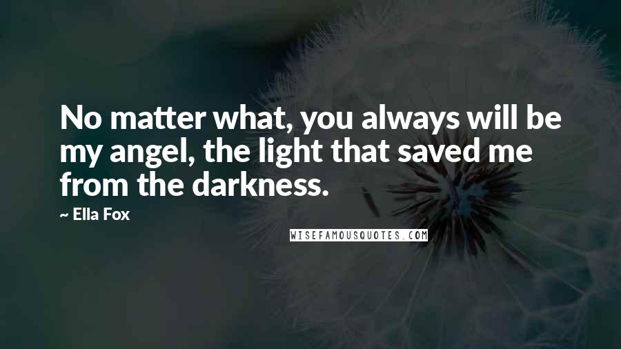 Ella Fox quotes: No matter what, you always will be my angel, the light that saved me from the darkness.