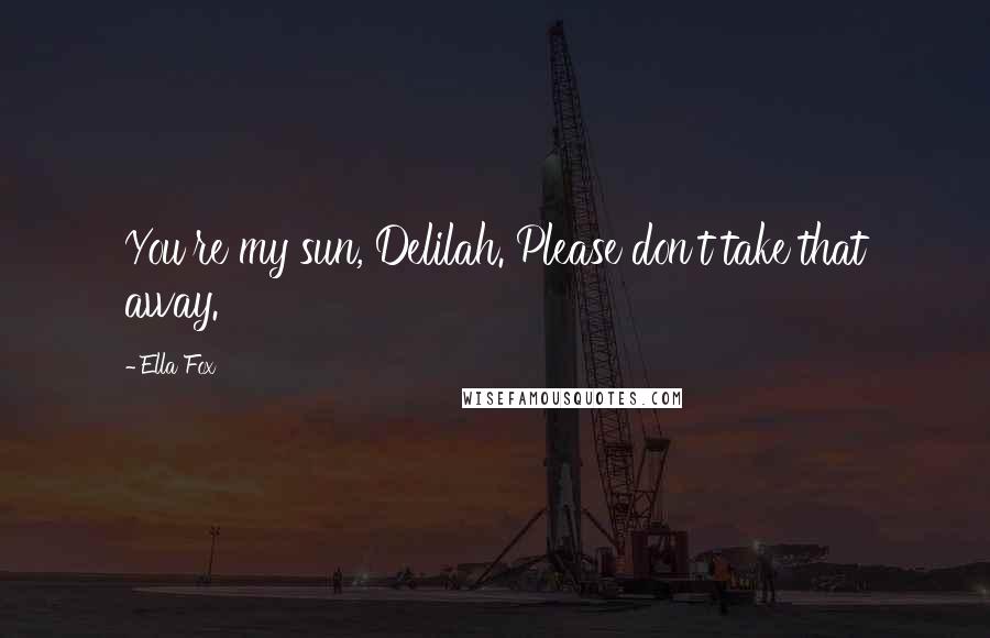 Ella Fox quotes: You're my sun, Delilah. Please don't take that away.