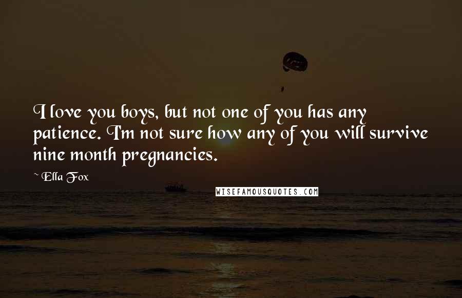 Ella Fox quotes: I love you boys, but not one of you has any patience. I'm not sure how any of you will survive nine month pregnancies.