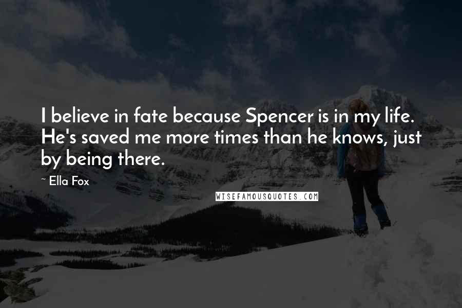 Ella Fox quotes: I believe in fate because Spencer is in my life. He's saved me more times than he knows, just by being there.