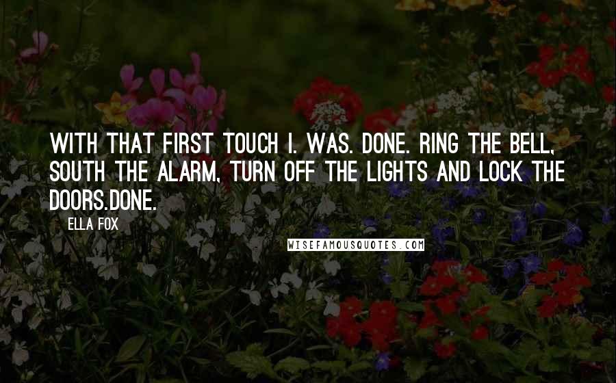 Ella Fox quotes: With that first touch I. Was. DONE. Ring the bell, south the alarm, turn off the lights and lock the doors.DONE.