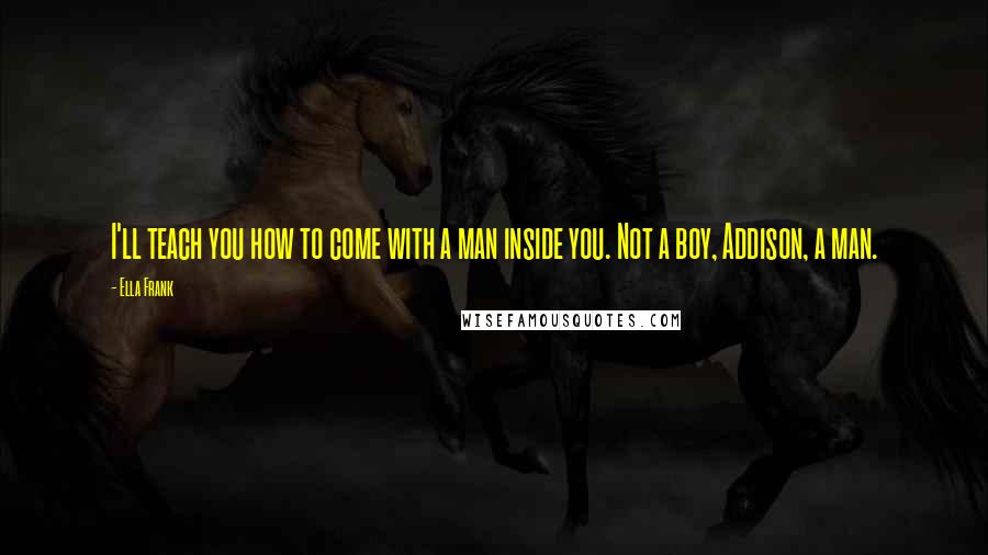 Ella Frank quotes: I'll teach you how to come with a man inside you. Not a boy, Addison, a man.