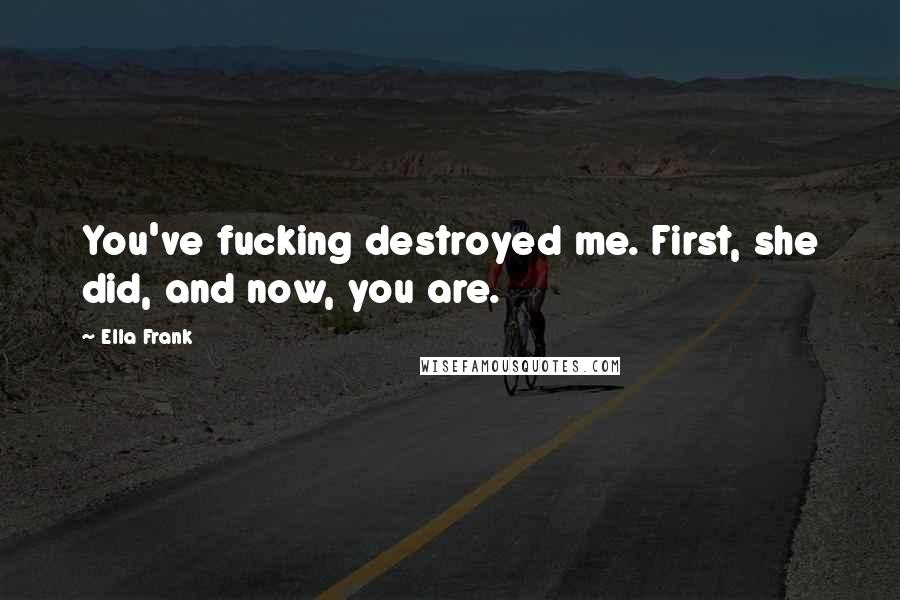 Ella Frank quotes: You've fucking destroyed me. First, she did, and now, you are.