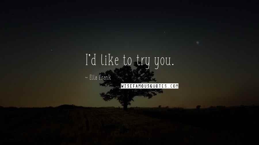 Ella Frank quotes: I'd like to try you.