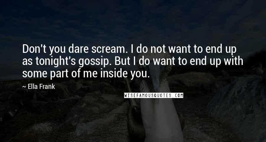 Ella Frank quotes: Don't you dare scream. I do not want to end up as tonight's gossip. But I do want to end up with some part of me inside you.