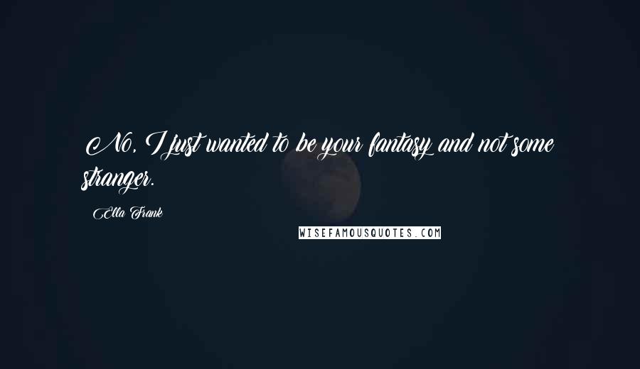 Ella Frank quotes: No, I just wanted to be your fantasy and not some stranger.