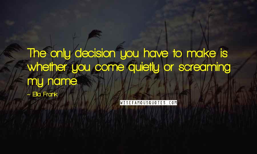 Ella Frank quotes: The only decision you have to make is whether you come quietly or screaming my name.