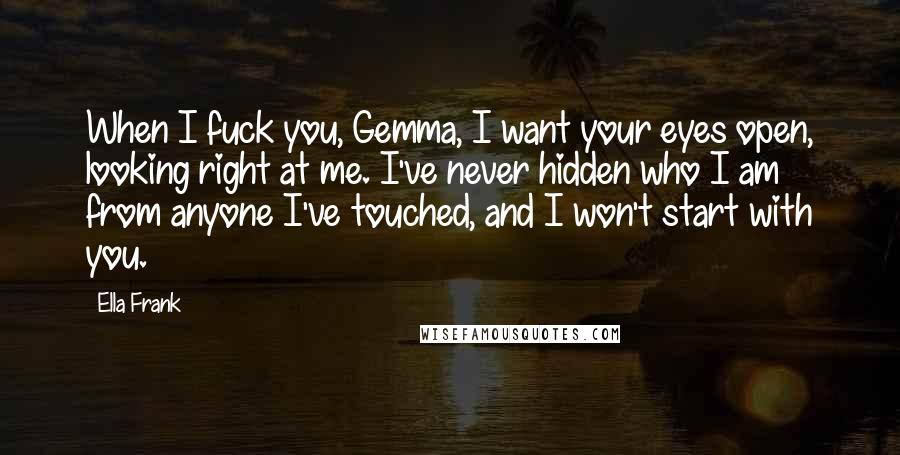 Ella Frank quotes: When I fuck you, Gemma, I want your eyes open, looking right at me. I've never hidden who I am from anyone I've touched, and I won't start with you.