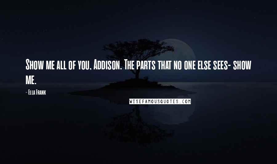 Ella Frank quotes: Show me all of you, Addison. The parts that no one else sees- show me.