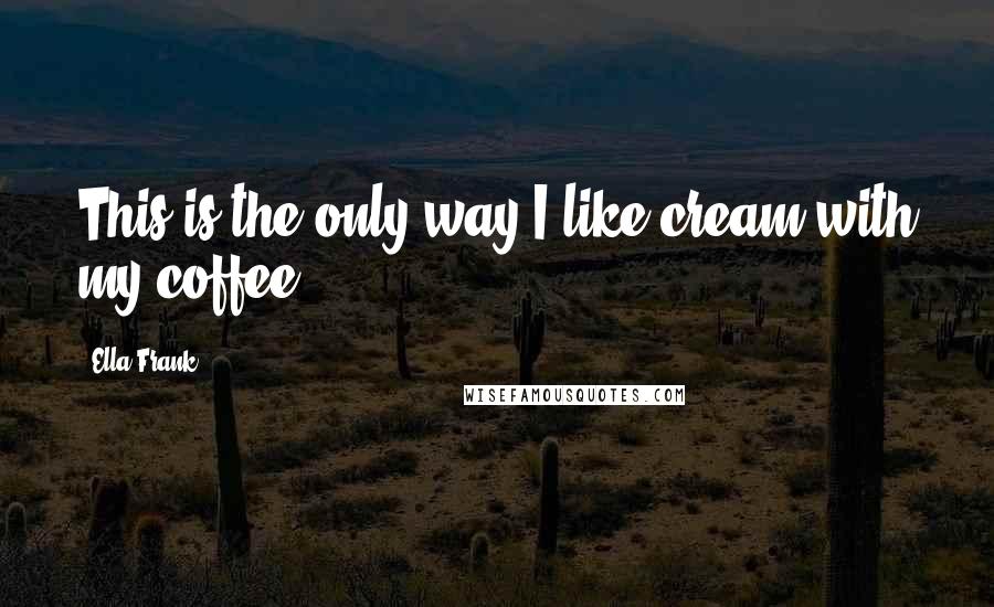 Ella Frank quotes: This is the only way I like cream with my coffee.