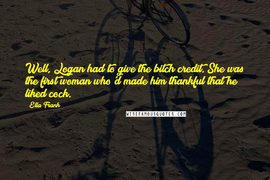 Ella Frank quotes: Well, Logan had to give the bitch credit. She was the first woman who'd made him thankful that he liked cock.