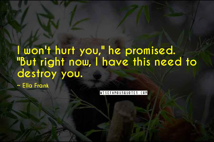 Ella Frank quotes: I won't hurt you," he promised. "But right now, I have this need to destroy you.