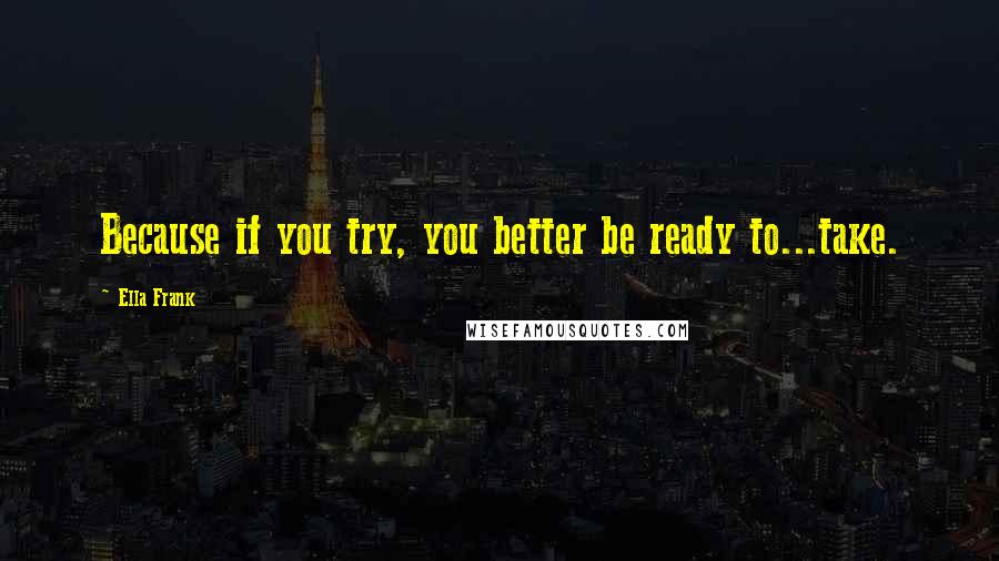 Ella Frank quotes: Because if you try, you better be ready to...take.