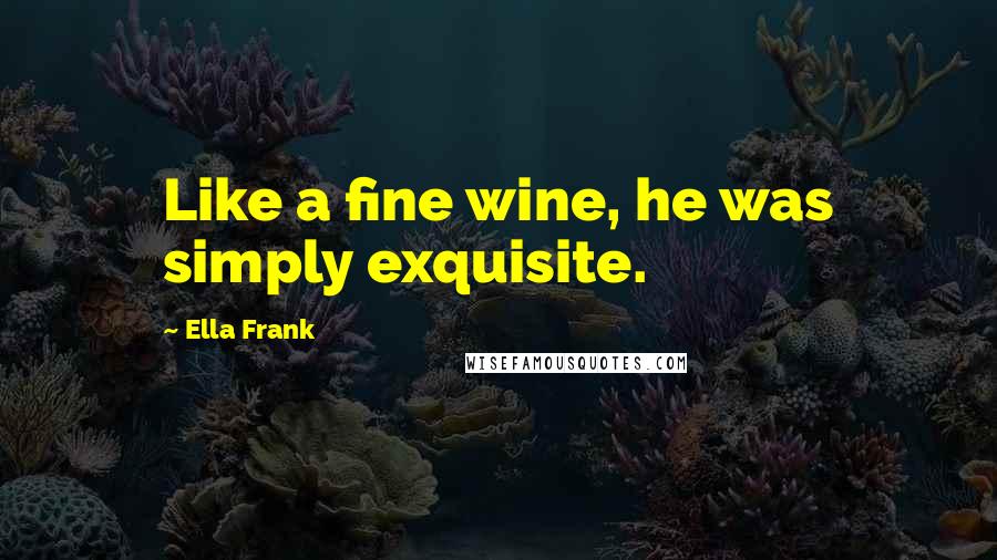 Ella Frank quotes: Like a fine wine, he was simply exquisite.