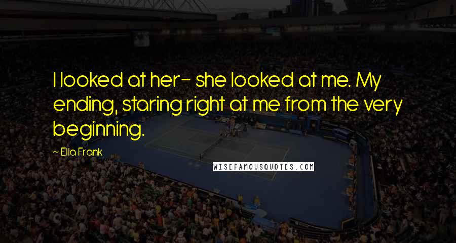 Ella Frank quotes: I looked at her- she looked at me. My ending, staring right at me from the very beginning.