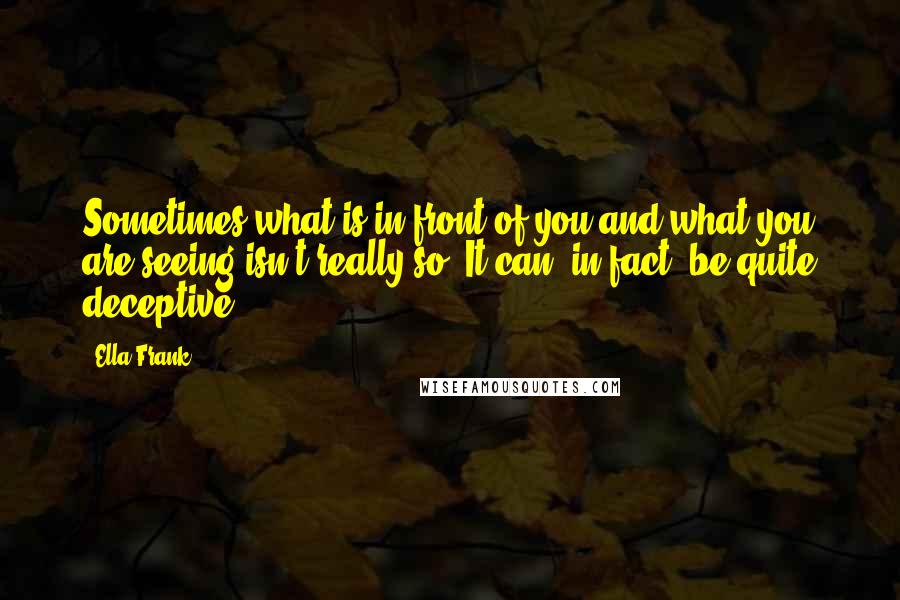 Ella Frank quotes: Sometimes what is in front of you and what you are seeing isn't really so. It can, in fact, be quite deceptive.