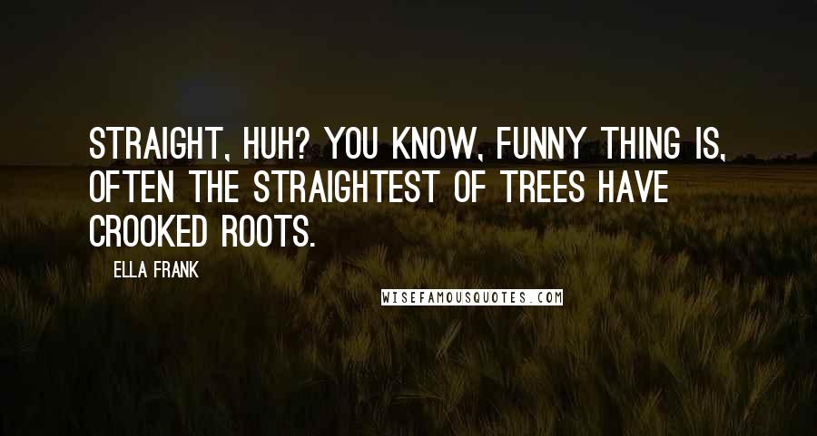 Ella Frank quotes: Straight, huh? You know, funny thing is, often the straightest of trees have crooked roots.