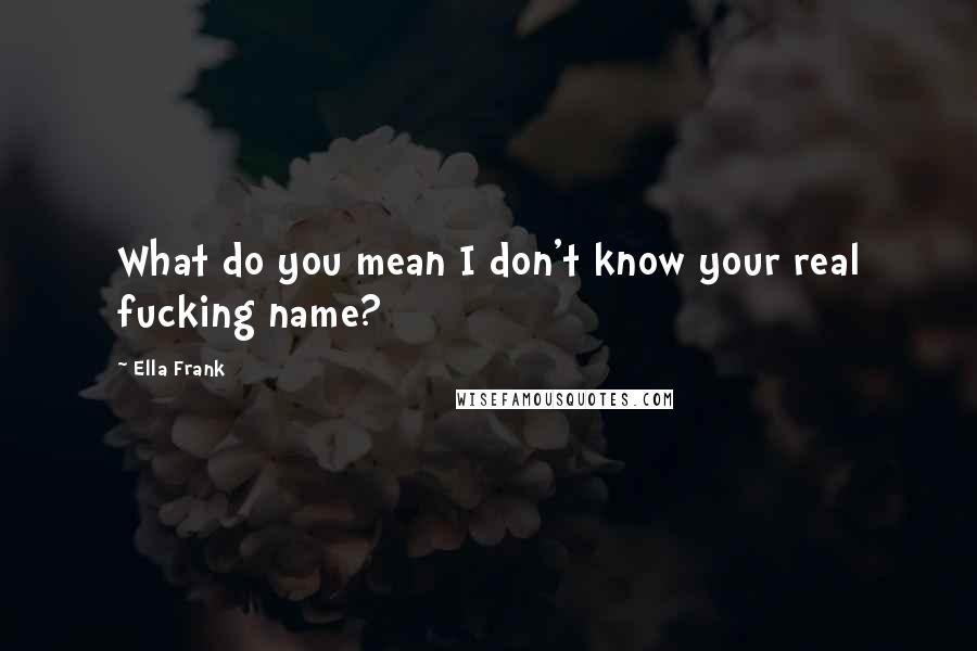 Ella Frank quotes: What do you mean I don't know your real fucking name?
