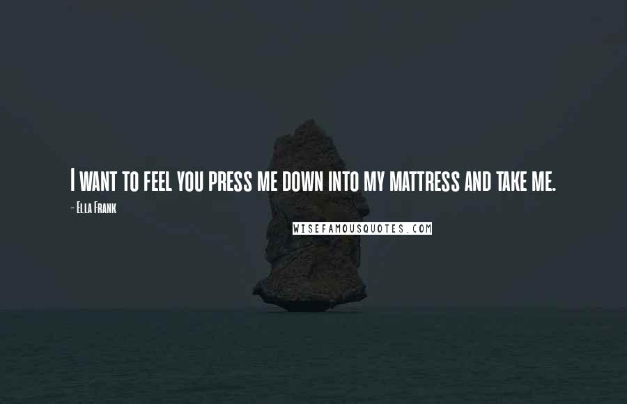 Ella Frank quotes: I want to feel you press me down into my mattress and take me.