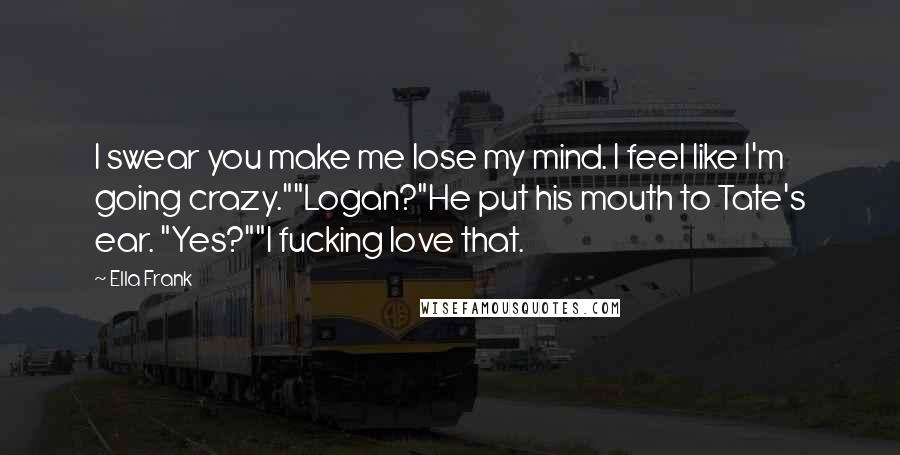 Ella Frank quotes: I swear you make me lose my mind. I feel like I'm going crazy.""Logan?"He put his mouth to Tate's ear. "Yes?""I fucking love that.