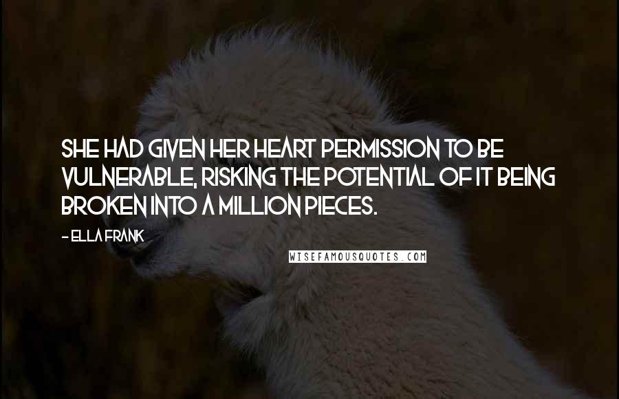Ella Frank quotes: She had given her heart permission to be vulnerable, risking the potential of it being broken into a million pieces.