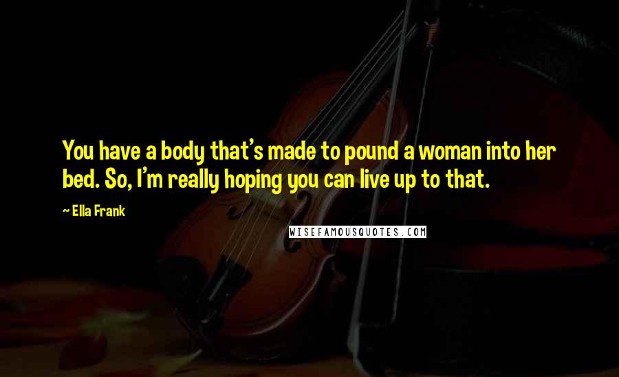 Ella Frank quotes: You have a body that's made to pound a woman into her bed. So, I'm really hoping you can live up to that.