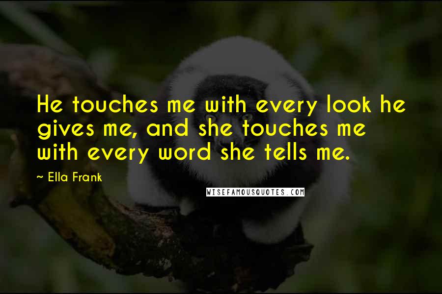 Ella Frank quotes: He touches me with every look he gives me, and she touches me with every word she tells me.