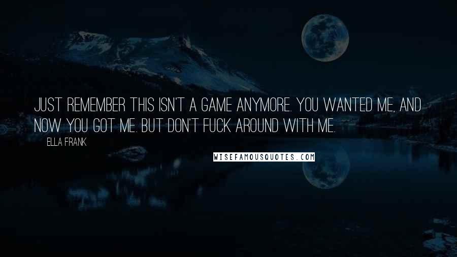 Ella Frank quotes: Just remember this isn't a game anymore. You wanted me, and now you got me. but don't fuck around with me.